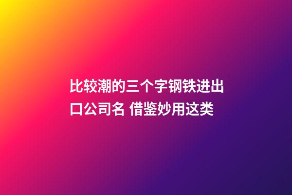 比较潮的三个字钢铁进出口公司名 借鉴妙用这类-第1张-公司起名-玄机派